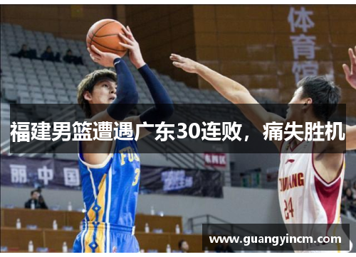 福建男篮遭遇广东30连败，痛失胜机