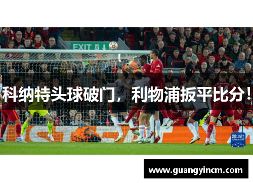 科纳特头球破门，利物浦扳平比分！