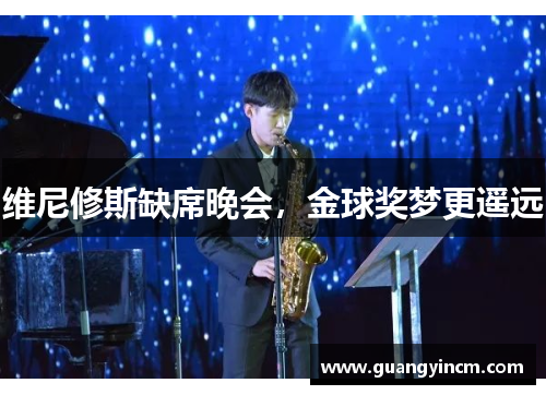 维尼修斯缺席晚会，金球奖梦更遥远