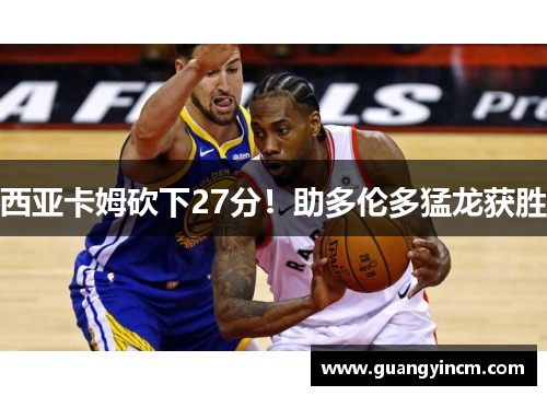 西亚卡姆砍下27分！助多伦多猛龙获胜