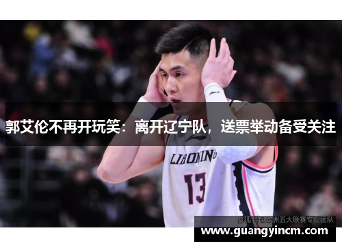 郭艾伦不再开玩笑：离开辽宁队，送票举动备受关注