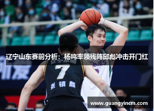 辽宁山东赛前分析：杨鸣率领残阵邱彪冲击开门红